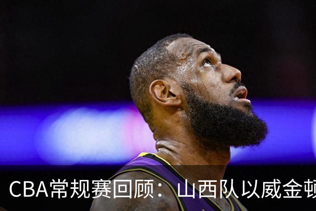CBA常规赛回顾：山西队以威金顿19分表现重创江苏队